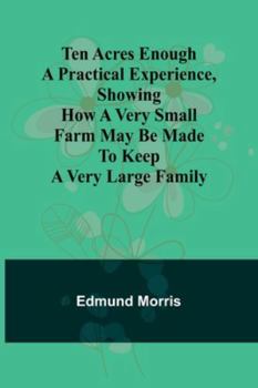 Paperback Ten Acres Enough A practical experience, showing how a very small farm may be made to keep a very large family Book
