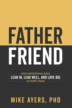 Father Friend: How Intentional Dads Lean In, Lead Well, and Love Big at Every Stage