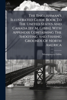 Paperback The Englishman's Illustrated Guide Book To The United States And Canada [by M. Gibbs]. With Appendix Containing The Shooting And Fishing Grounds Of No Book