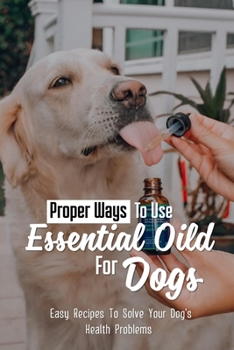 Paperback Proper Ways To Use Essential Oild For Dogs: Easy Recipes To Solve Your Dog's Health Problems: Guide For Essential Oils Use For Aromatherapy In Dog Book