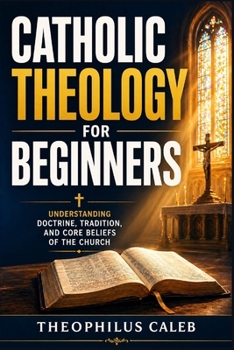 Catholic Theology for Beginners: Understanding Doctrine, Tradition, and Core Beliefs of the Church