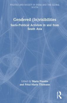 Gendered (In)visibilities: Socio-Political Activism in and from South Asia (Politics and Society in India and the Global South)