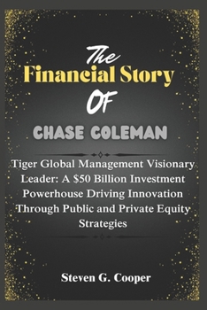 Paperback The Financial Story of Chase Coleman: Tiger Global Management Visionary Leader: A $50 Billion Investment Powerhouse Driving Innovation Through Public Book