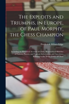 Paperback The Exploits and Triumphs, in Europe, of Paul Morphy, the Chess Champion: Including an Historical Account of Clubs, Biographical Sketches of Famous Pl Book