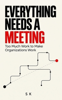EVERYTHING NEEDS A MEETING: Too Much Work to Make Organizations Work