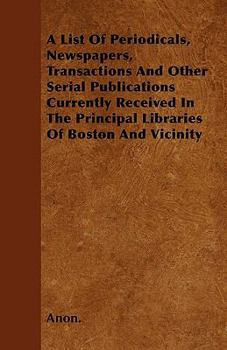A List of Periodicals, Newspapers, Transactions and Other Serial Publications Currently Received in the Principal Libraries of Boston and Vicinity