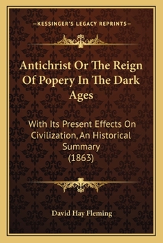 Antichrist Or The Reign Of Popery In The Dark Ages: With Its Present Effects On Civilization, An Historical Summary