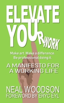 Paperback ELEVATE YOUr work: A Manifesto for a Working Life: Make Art. Make a Difference. Be Professional Doing It. Book