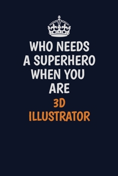 Who Needs A Superhero When You Are 3D illustrator: Career journal, notebook and writing journal for encouraging men, women and kids. A framework for building your career.