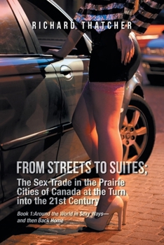 FROM STREETS TO SUITES; The Sex Trade in the Prairie Cities of Canada at the Turn into the 21st Century: Book 1: Around the World in $exy Ways-and then Back Home