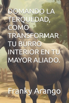 DOMANDO LA TERQUEDAD, COMO TRANSFORMAR TU BURRO INTERIOR EN TU MAYOR ALIADO. (Spanish Edition)