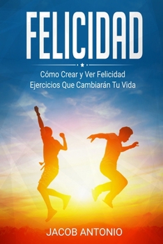 Paperback Felicidad: ¿Cómo Encontrarla? Cómo Crear y Ver Felicidad - Ejercicios Que Cambiarán Tu Vida [Spanish] Book
