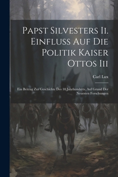 Paperback Papst Silvesters Ii. Einfluss Auf Die Politik Kaiser Ottos Iii: Ein Beitrag Zur Geschichte Des 10.Jahrhunderts. Auf Grund Der Neuesten Forschungen [German] Book