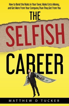The Selfish Career: How to Bend the Rules in Your Favor, Make Extra Money, and Get More from Your Company Than They Get from You