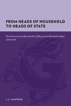 Hardcover From Heads of Household to Heads of State: The Preaccession Households of Mary and Elizabeth Tudor, 1516-1558 Book