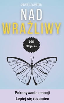 Jak radzic sobie z nadwrazliwoscia u dzieci i doroslych w 30 dni: Cwiczenia i praktyczne porady pomagajace osobom nadwrazliwym zrozumiec swoje emocje i zyc szczesliwie bez wysilku (Polish Edition)