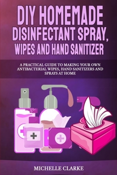 Paperback DIY Homemade Disinfectant Spray, Wipes and Hand Sanitizers: A Practical Guide to Making Your Own Antibacterial Wipes, Hand Sanitizers and Sprays at Ho Book