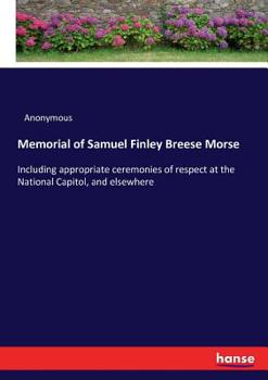 Memorial of Samuel Finley Breese Morse: Including Appropriate Ceremonies of Respect at the National Capitol, & Elsewhere