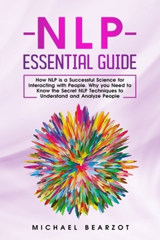 NLP Essential Guide: How NLP is a Successful Science for Interacting with People. Why You Need to Know the Secret NLP Techniques to Understand and Analyze People