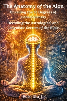 The Anatomy of the Aion Unveiling the 33 Degrees of Consciousness: Decoding the Astrological and Linguistic Secrets of the Bible (The Hermetic Principles)