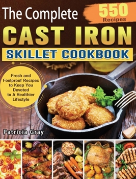 Hardcover The Complete Cast Iron Skillet Cookbook: 550 Fresh and Foolproof Recipes to Keep You Devoted to A Healthier Lifestyle Book