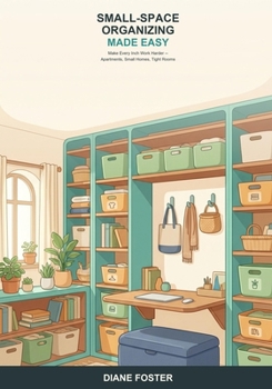 Small-Space Organizing Made Easy: A Beginner's Guide to Organizing Apartments, Small Homes, and Tight Rooms -- Smart, Simple Ways to Make Every Inch Work Harder