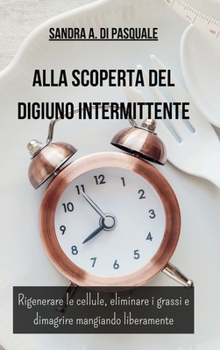 Alla Scoperta del DIGIUNO INTERMITTENTE: Rigenerare le cellule, eliminare i grassi e dimagrire mangiando liberamente