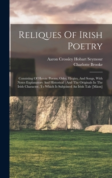 Hardcover Reliques Of Irish Poetry: Consisting Of Heroic Poems, Odes, Elegies, And Songs, With Notes Explanatory And Historical: And The Originals In The Book