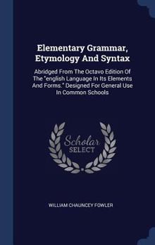 Hardcover Elementary Grammar, Etymology And Syntax: Abridged From The Octavo Edition Of The "english Language In Its Elements And Forms." Designed For General U Book