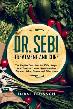 Paperback Dr. Sebi Treatment and Cure: The Alkaline Detox Diet for STDs, Herpes, Heart Disease, Cancer, Hypothyroidism, Diabetes, Kidney Stones, and Other Is Book
