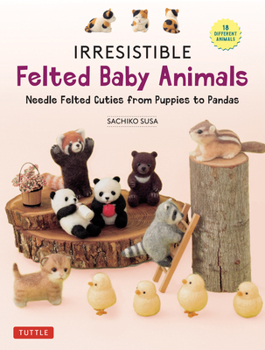Irresistible Felted Baby Animals: Cute Needle Felted Figures -- From Puppies to Pandas (with Actual-Sized Diagrams)