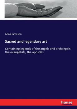 Paperback Sacred and legendary art: Containing legends of the angels and archangels, the evangelists, the apostles Book