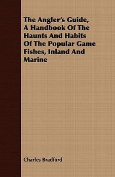 The Angler's Guide: A Handbook of the Haunts and Habits of the Popular Game Fishes, Inland and Marine, with Their Portraits, and an Alphabetical Index of Over Fourteen Hundred Local Names; A Record of