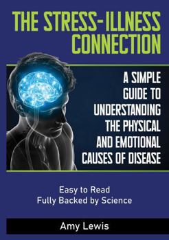 The Stress-Illness Connection: A Simple Guide to Understanding the Physical and Emotional Causes of Disease
