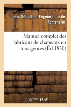 Paperback Manuel Complet Des Fabricans de Chapeaux En Tous Genres, Tels Que Feutres Divers, Schakes, Chapeaux: de Soie, de Coton Et Autres Étoffes Filamenteuses [French] Book