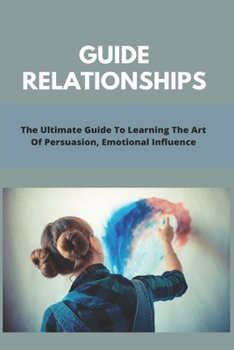 Paperback Guide Relationships: The Ultimate Guide To Learning The Art Of Persuasion, Emotional Influence: Guide Relationship Books Book