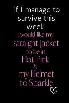 If I manage to survive this week I would like my straight jacket to be in Hot Pink & my Helmet to Sparkle: 6x9 Notebook, Ruled, Funny Journal For ... Gift, Secret Santa, Birthday or Christmas.