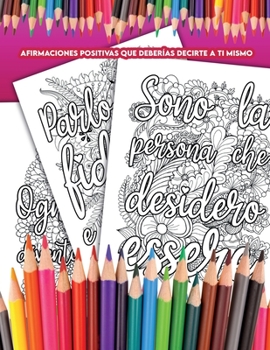 Affermazioni Positive che Dovresti Dire a te Stesso: Un Libro da Colorare con Affermazioni che Puoi dire a te Stesso Ogni Giorno e che ti Aiuteranno a