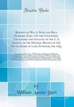 Reports of Wm. A. Burt and Bela Hubbard, Esqs., on the Geography, Topography and Geology of the U. S. Surveys of the Mineral Region of the South Shore ... and Organized Mining Companies; A List of M