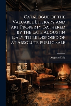 Catalogue of the valuable literary and art property gathered by the late Augustin Daly, to be disposed of at absolute public sale ..