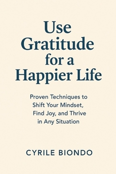 Paperback Use Gratitude for a Happier Life: Proven Techniques to Shift Your Mindset, Find Joy, and Thrive in Any Situation Book
