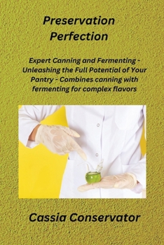Preservation Perfection: Expert Canning and Fermenting - Unleashing the Full Potential of Your Pantry - Combines canning with fermenting for co