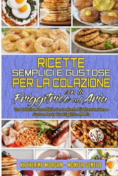 Ricette Semplici e Gustose per la Colazione con la Friggitrice ad Aria: Una Collezione Incredibile Con Le Ricette Più Ricercate Sane E Gustose Per La ... Cookbook) (Italian Version)