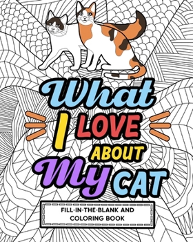 Paperback What I Love About My Cat Fill-In-The-Blank and Coloring Book: Adult Coloring Books for Cat Lovers, Best Gift for Cat Owners Book