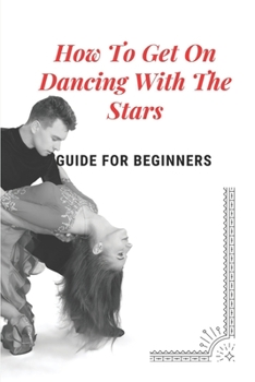 Paperback How To Get On Dancing With The Stars: Guide For Beginners: Discovery Of Dancing With The Stars Book