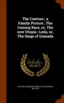 The Caxtons; A Family Picture; The Coming Race, Or, the New Utopia; Leila, Or, the Siege of Granada
