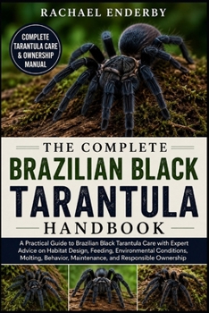 THE COMPLETE BRAZILIAN BLACK TARANTULA HANDBOOK: A Practical Guide to Brazilian Black Tarantula Care with Expert Advice on Habitat Design, Feeding, ... Maintenance, and Responsible Ownership