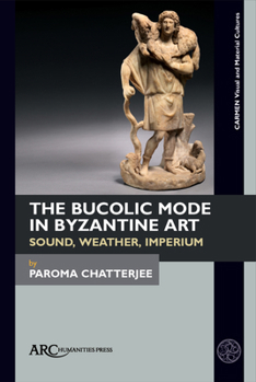 The Bucolic Mode in Byzantine Art: Sound, Weather, Imperium (Carmen Visual and Material Cultures)