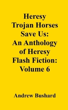 Heresy Trojan Horses Save Us: An Anthology of Heresy Flash Fiction: Volume 6