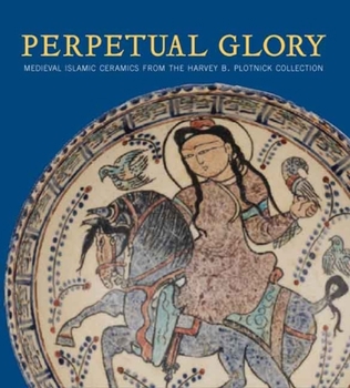 Perpetual Glory: Medieval Islamic Ceramics from the Harvey B. Plotnick Collection (Art Institute of Chicago)